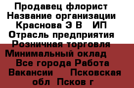 Продавец-флорист › Название организации ­ Краснова Э.В., ИП › Отрасль предприятия ­ Розничная торговля › Минимальный оклад ­ 1 - Все города Работа » Вакансии   . Псковская обл.,Псков г.